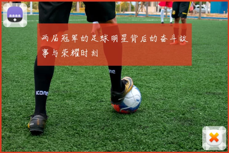 两届冠军的足球明星背后的奋斗故事与荣耀时刻