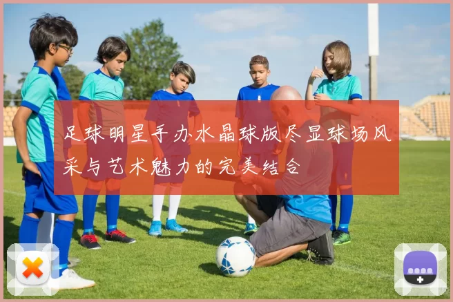 足球明星手办水晶球版尽显球场风采与艺术魅力的完美结合