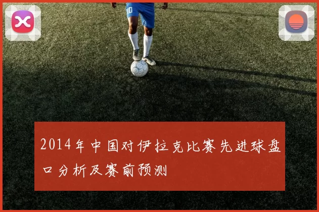 2014年中国对伊拉克比赛先进球盘口分析及赛前预测