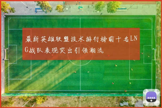 最新英雄联盟技术排行榜前十名LNG战队表现突出引领潮流