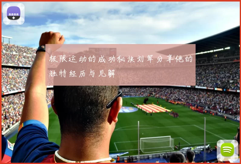 极限运动的成功秘诀刘军分享他的独特经历与见解