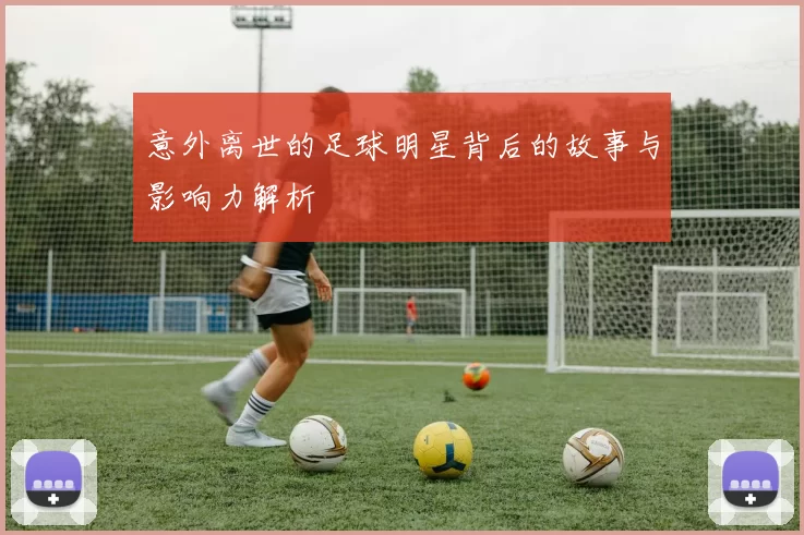 意外离世的足球明星背后的故事与影响力解析