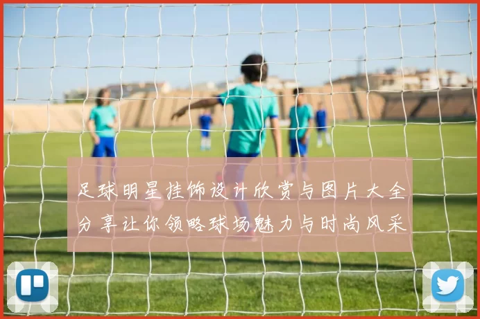 足球明星挂饰设计欣赏与图片大全分享让你领略球场魅力与时尚风采
