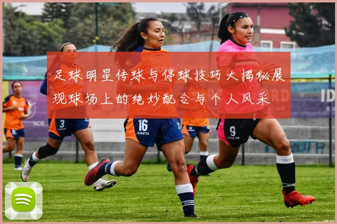足球明星传球与停球技巧大揭秘展现球场上的绝妙配合与个人风采