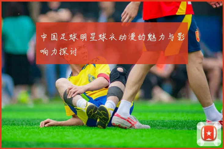中国足球明星球衣动漫的魅力与影响力探讨