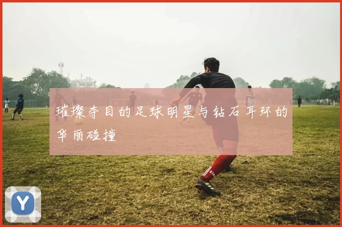 璀璨夺目的足球明星与钻石耳环的华丽碰撞