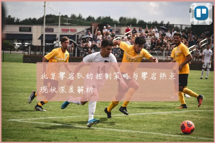 北京攀岩队的控制策略与攀岩热点现状深度解析