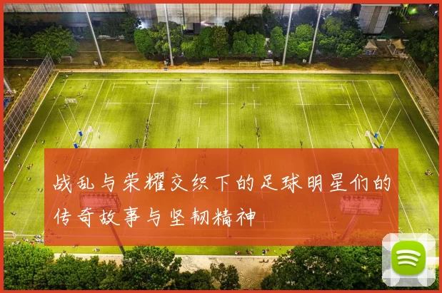 战乱与荣耀交织下的足球明星们的传奇故事与坚韧精神