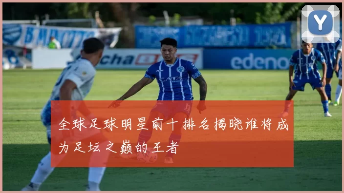 全球足球明星前十排名揭晓谁将成为足坛之巅的王者