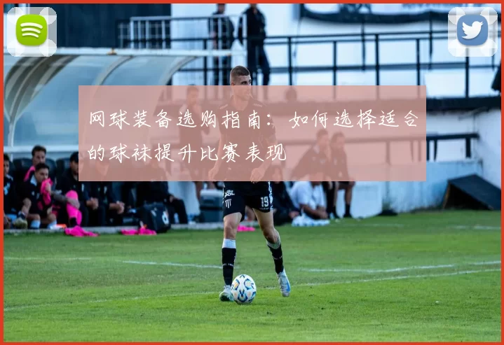 网球装备选购指南：如何选择适合的球袜提升比赛表现