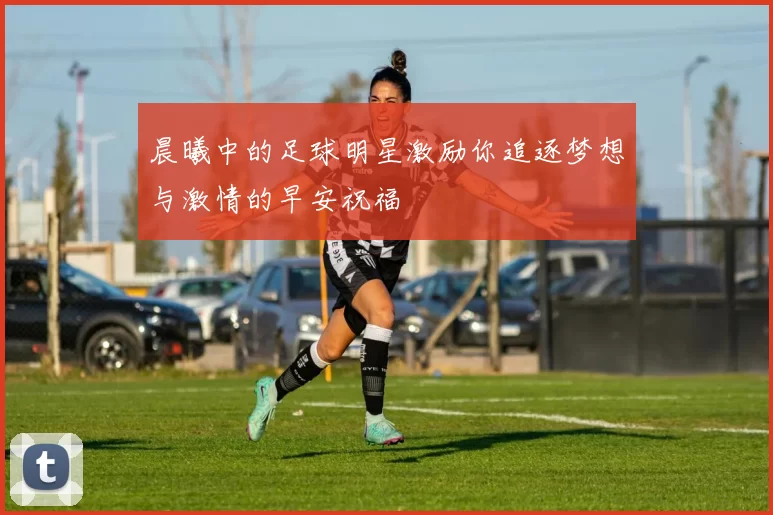 晨曦中的足球明星激励你追逐梦想与激情的早安祝福