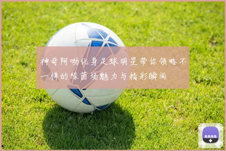 神奇阿呦化身足球明星带你领略不一样的绿茵场魅力与精彩瞬间