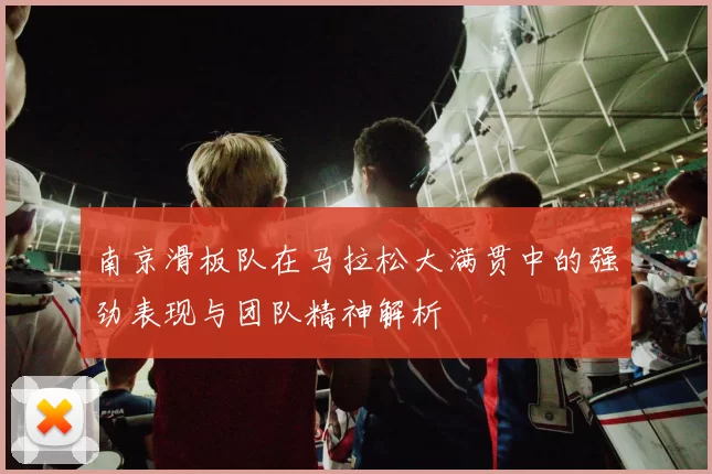南京滑板队在马拉松大满贯中的强劲表现与团队精神解析