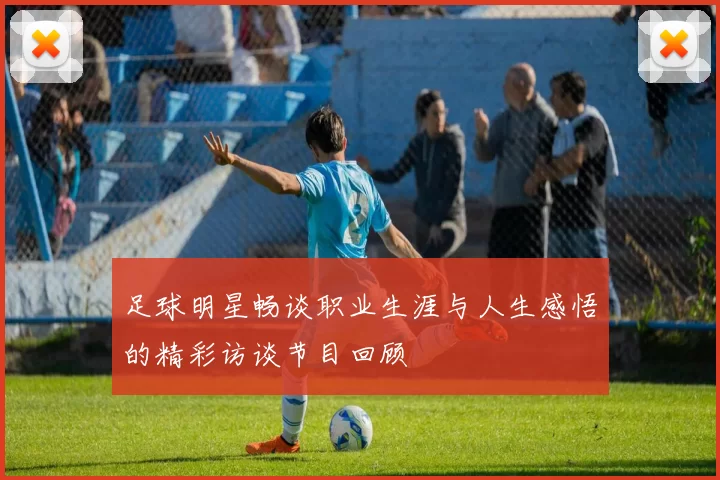 足球明星畅谈职业生涯与人生感悟的精彩访谈节目回顾