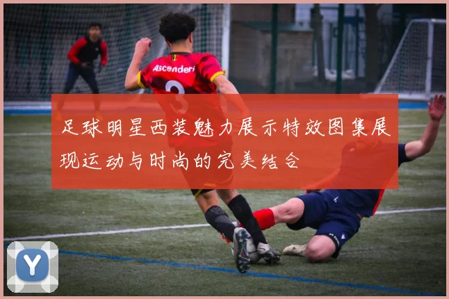 足球明星西装魅力展示特效图集展现运动与时尚的完美结合