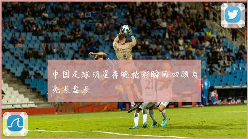 中国足球明星春晚精彩瞬间回顾与亮点盘点