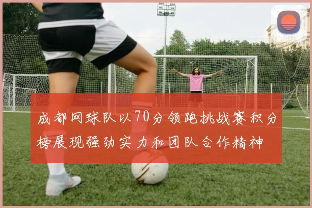 成都网球队以70分领跑挑战赛积分榜展现强劲实力和团队合作精神