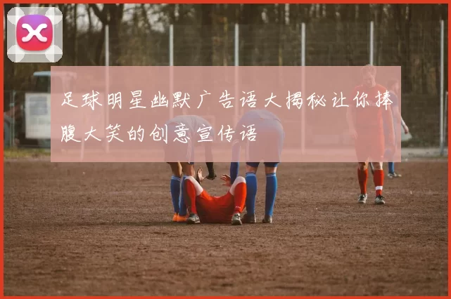 足球明星幽默广告语大揭秘让你捧腹大笑的创意宣传语
