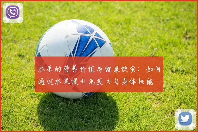水果的营养价值与健康饮食：如何通过水果提升免疫力与身体机能