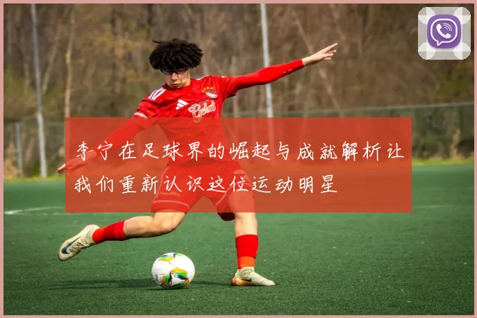李宁在足球界的崛起与成就解析让我们重新认识这位运动明星