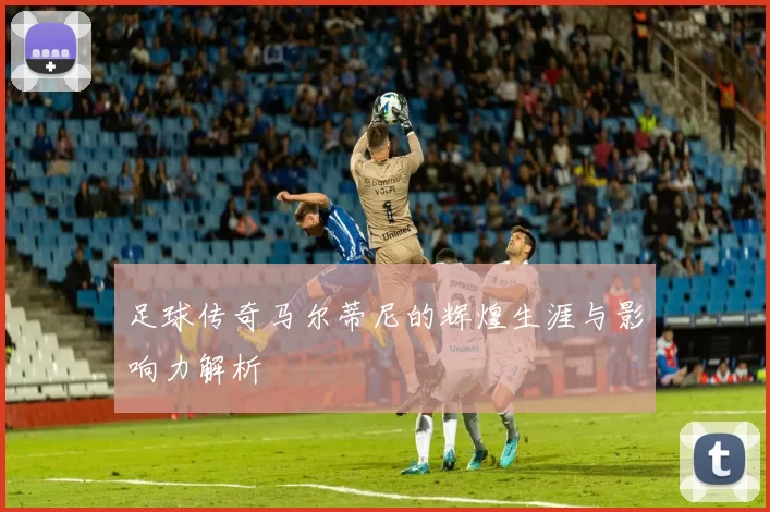 足球传奇马尔蒂尼的辉煌生涯与影响力解析
