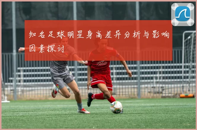 知名足球明星身高差异分析与影响因素探讨