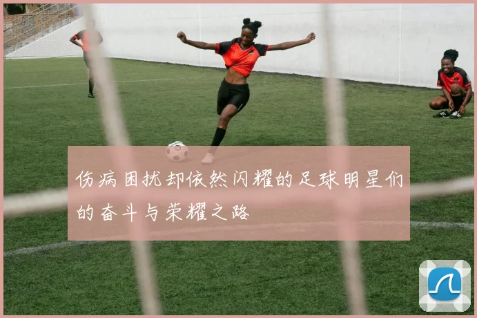 伤病困扰却依然闪耀的足球明星们的奋斗与荣耀之路