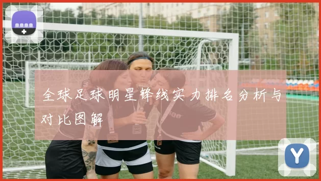 全球足球明星锋线实力排名分析与对比图解
