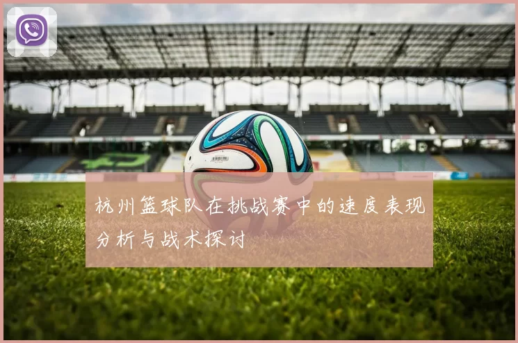 杭州篮球队在挑战赛中的速度表现分析与战术探讨