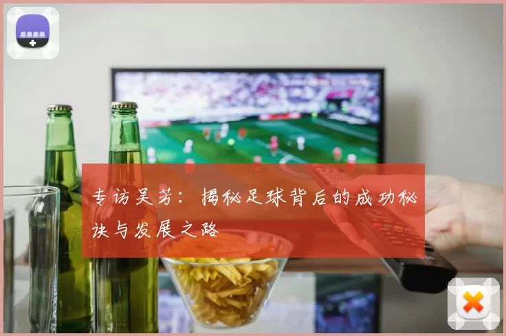 专访吴芳：揭秘足球背后的成功秘诀与发展之路
