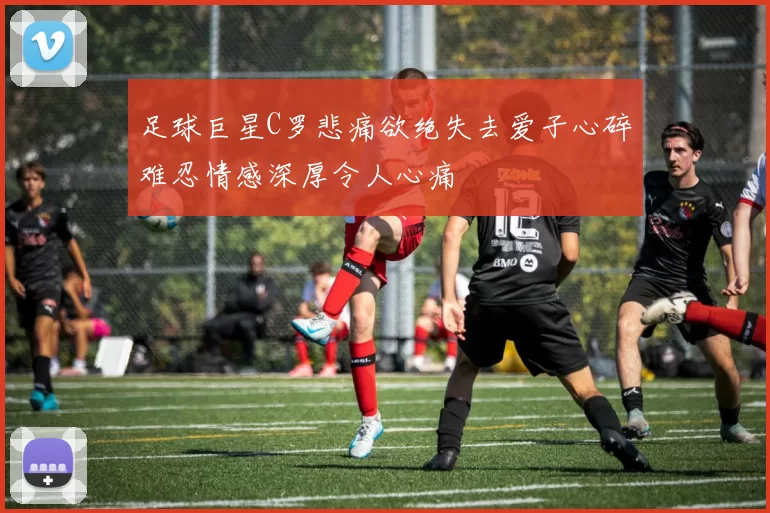 足球巨星C罗悲痛欲绝失去爱子心碎难忍情感深厚令人心痛