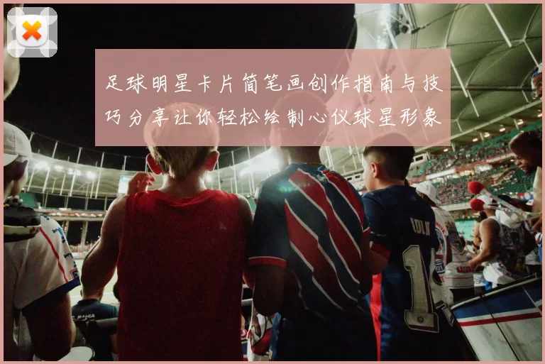 足球明星卡片简笔画创作指南与技巧分享让你轻松绘制心仪球星形象