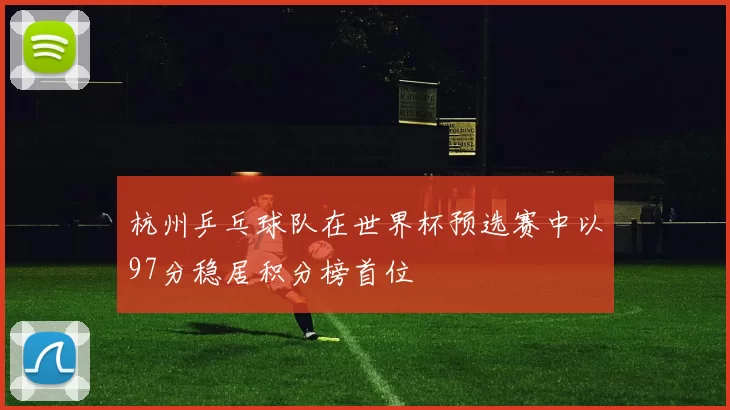 杭州乒乓球队在世界杯预选赛中以97分稳居积分榜首位