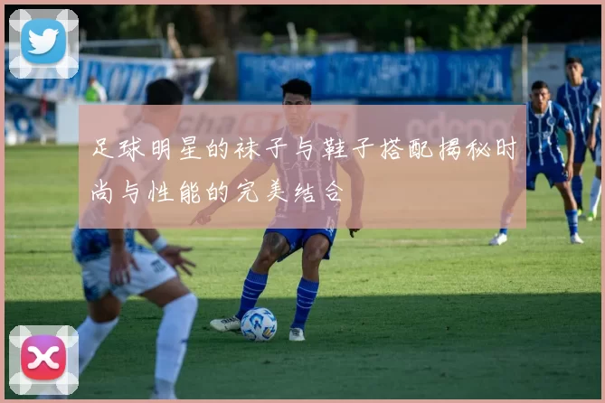 足球明星的袜子与鞋子搭配揭秘时尚与性能的完美结合