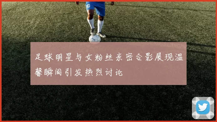 足球明星与女粉丝亲密合影展现温馨瞬间引发热烈讨论