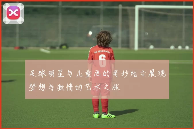 足球明星与儿童画的奇妙结合展现梦想与激情的艺术之旅