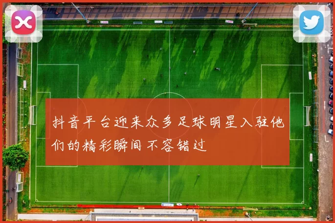 抖音平台迎来众多足球明星入驻他们的精彩瞬间不容错过
