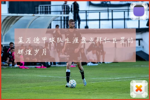 莱万德甲球队生涯盘点拜仁巨星的辉煌岁月