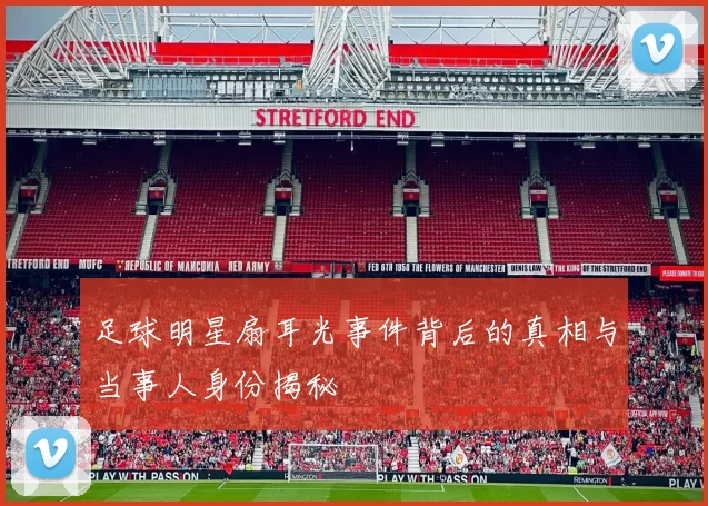 足球明星扇耳光事件背后的真相与当事人身份揭秘