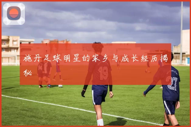 施丹足球明星的家乡与成长经历揭秘