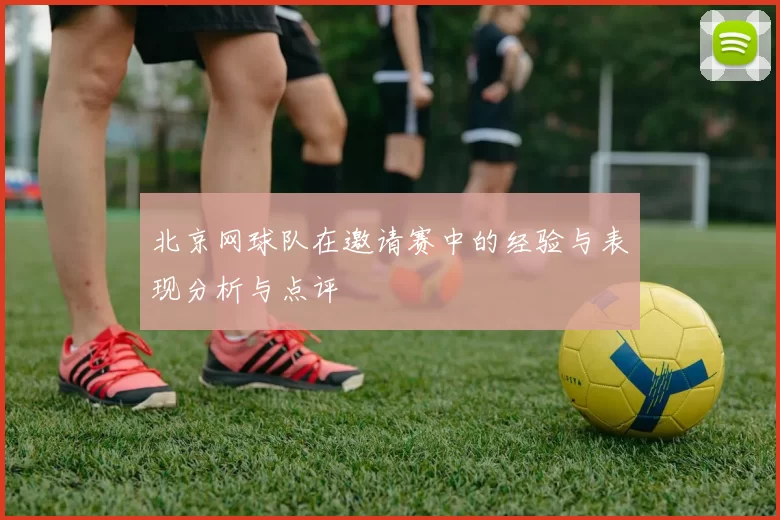 北京网球队在邀请赛中的经验与表现分析与点评