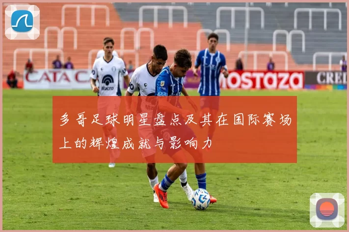 多哥足球明星盘点及其在国际赛场上的辉煌成就与影响力