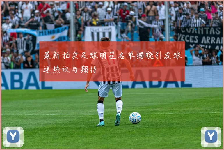 最新拍卖足球明星名单揭晓引发球迷热议与期待