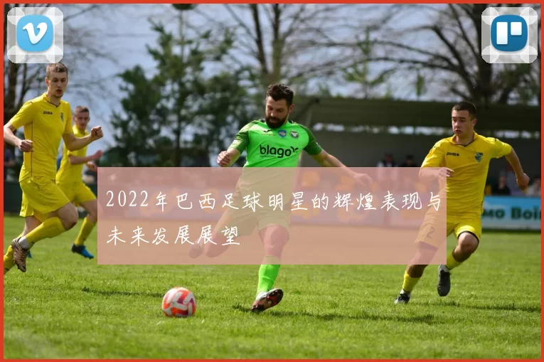 2022年巴西足球明星的辉煌表现与未来发展展望