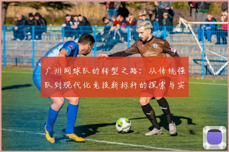 广州网球队的转型之路：从传统强队到现代化竞技新标杆的探索与实践