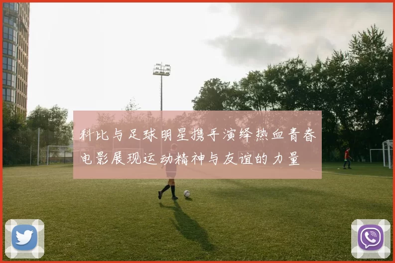 科比与足球明星携手演绎热血青春电影展现运动精神与友谊的力量
