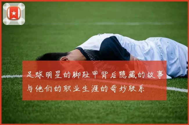 足球明星的脚趾甲背后隐藏的故事与他们的职业生涯的奇妙联系