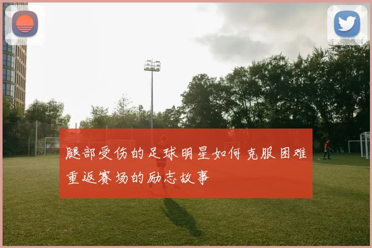 腿部受伤的足球明星如何克服困难重返赛场的励志故事