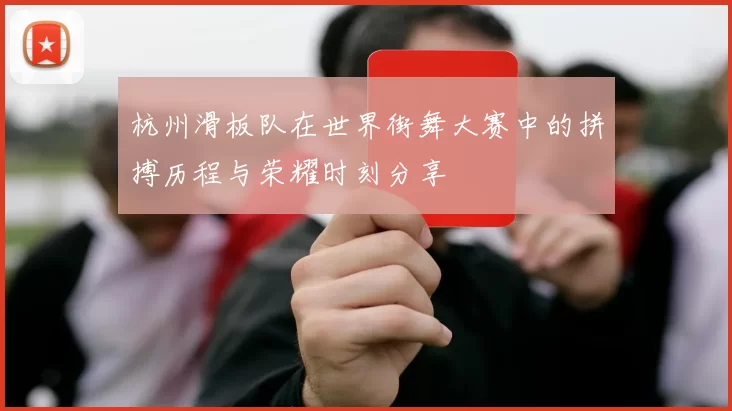 杭州滑板队在世界街舞大赛中的拼搏历程与荣耀时刻分享