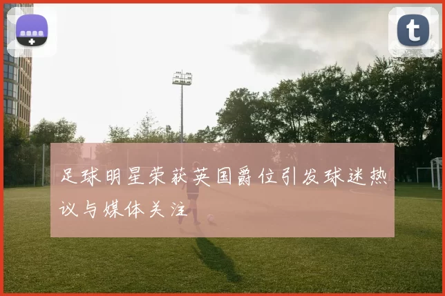 足球明星荣获英国爵位引发球迷热议与媒体关注